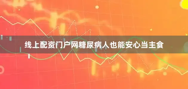 线上配资门户网糖尿病人也能安心当主食