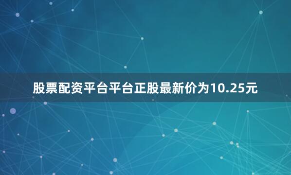 股票配资平台平台正股最新价为10.25元