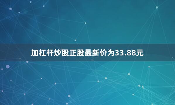 加杠杆炒股正股最新价为33.88元