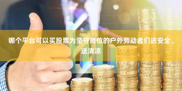 哪个平台可以买股票为坚守岗位的户外劳动者们送安全、送清凉