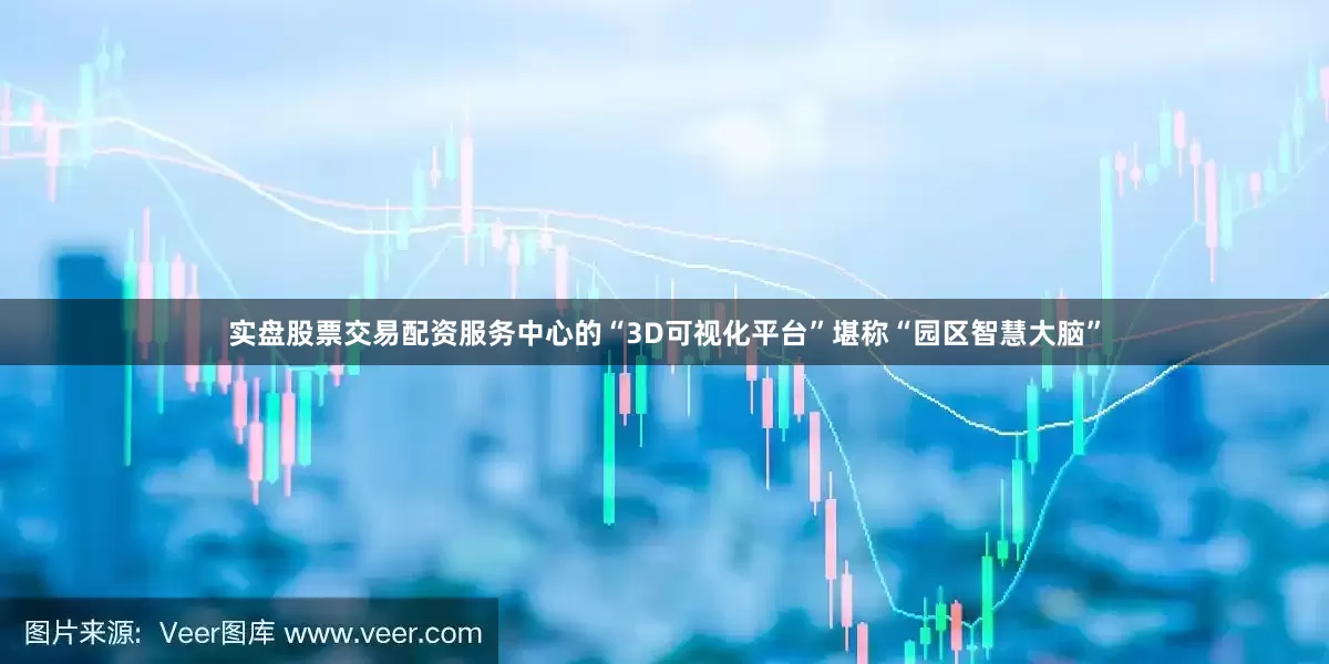实盘股票交易配资服务中心的“3D可视化平台”堪称“园区智慧大脑”