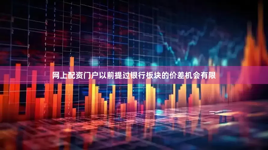 网上配资门户以前提过银行板块的价差机会有限