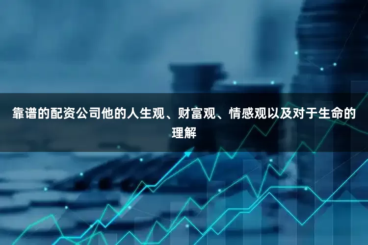 靠谱的配资公司他的人生观、财富观、情感观以及对于生命的理解