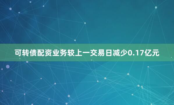 可转债配资业务较上一交易日减少0.17亿元
