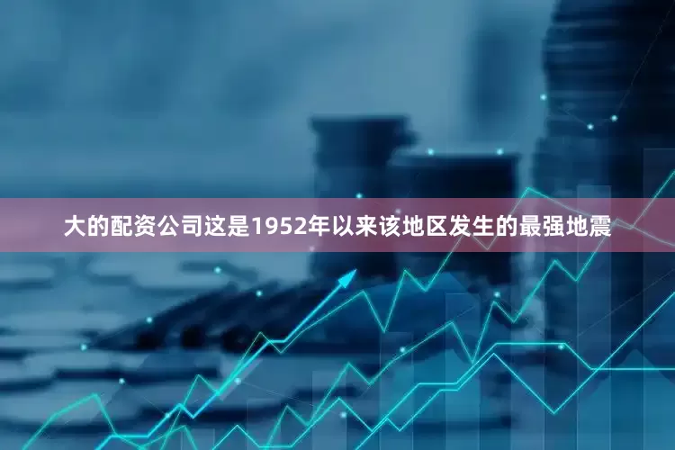 大的配资公司这是1952年以来该地区发生的最强地震