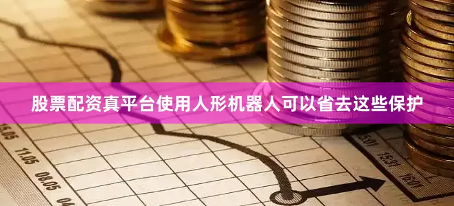 股票配资真平台使用人形机器人可以省去这些保护