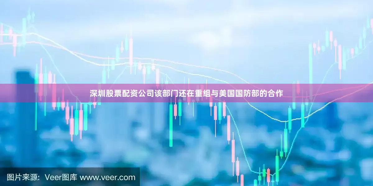 深圳股票配资公司该部门还在重组与美国国防部的合作