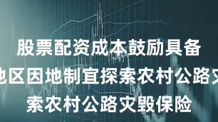 股票配资成本鼓励具备条件的地区因地制宜探索农村公路灾毁保险