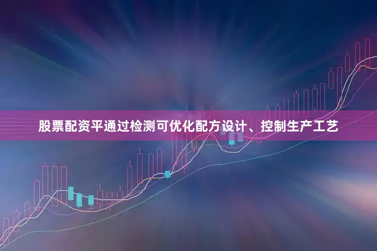 股票配资平通过检测可优化配方设计、控制生产工艺