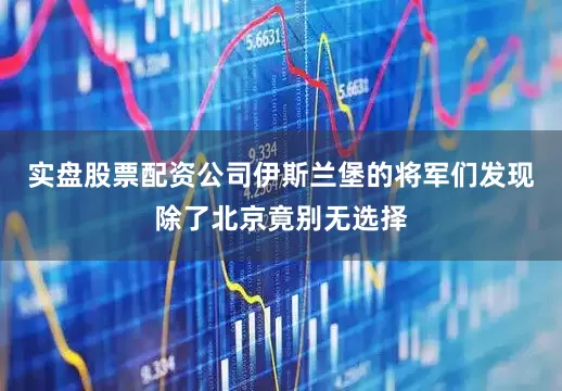 实盘股票配资公司伊斯兰堡的将军们发现除了北京竟别无选择