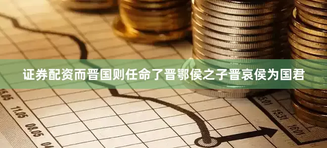 证券配资而晋国则任命了晋鄂侯之子晋哀侯为国君