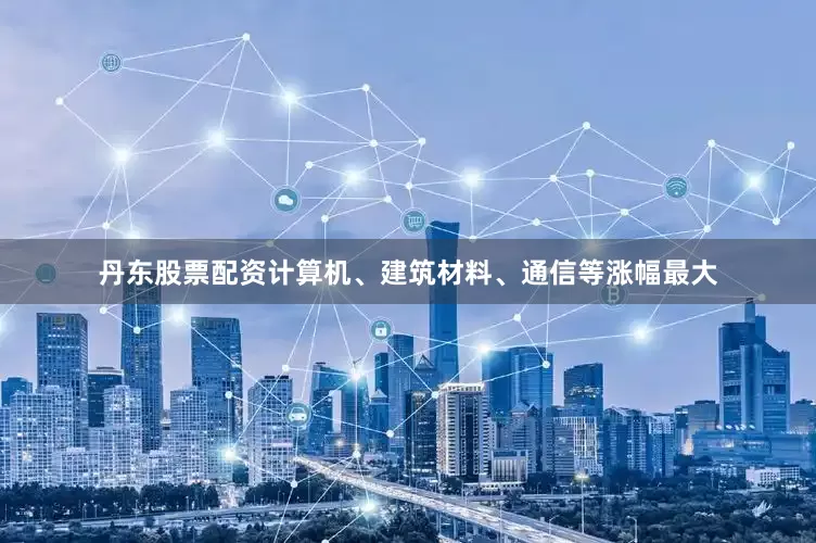 丹东股票配资计算机、建筑材料、通信等涨幅最大