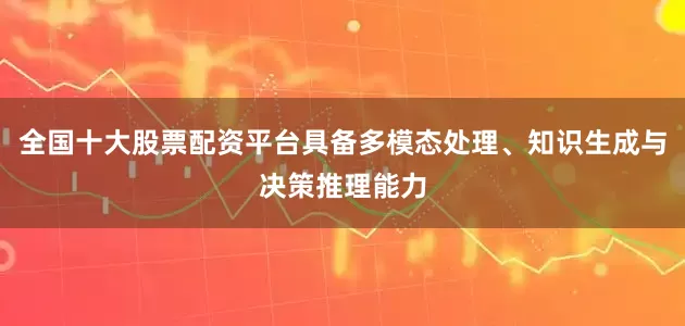 全国十大股票配资平台具备多模态处理、知识生成与决策推理能力