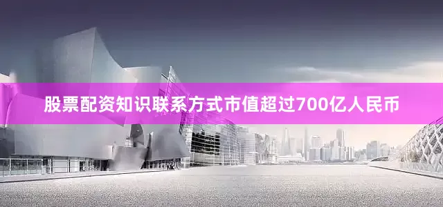 股票配资知识联系方式市值超过700亿人民币