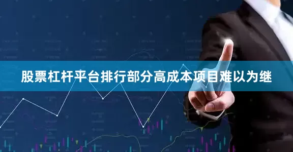 股票杠杆平台排行部分高成本项目难以为继
