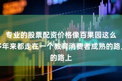 专业的股票配资价格像百果园这么多年来都走在一个教育消费者成熟的路上
