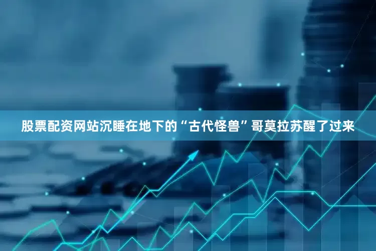 股票配资网站沉睡在地下的“古代怪兽”哥莫拉苏醒了过来