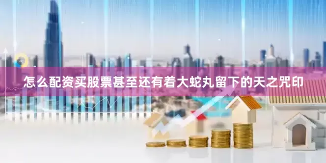 怎么配资买股票甚至还有着大蛇丸留下的天之咒印