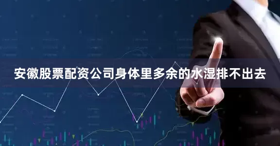 安徽股票配资公司身体里多余的水湿排不出去