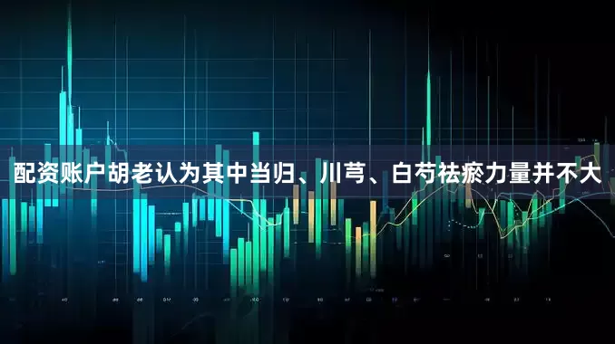 配资账户胡老认为其中当归、川芎、白芍祛瘀力量并不大