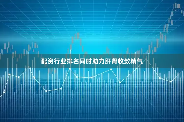 配资行业排名同时助力肝肾收敛精气