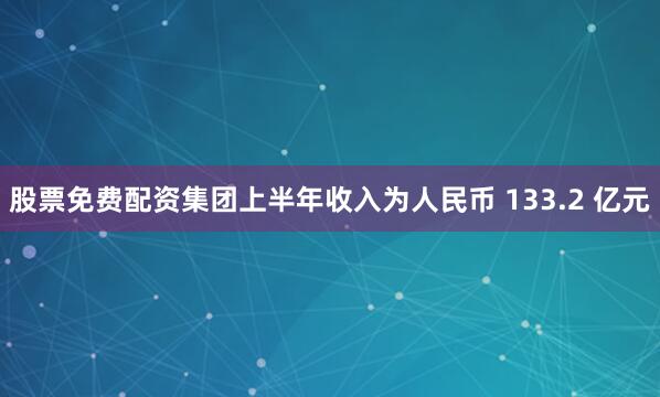 股票免费配资集团上半年收入为人民币 133.2 亿元