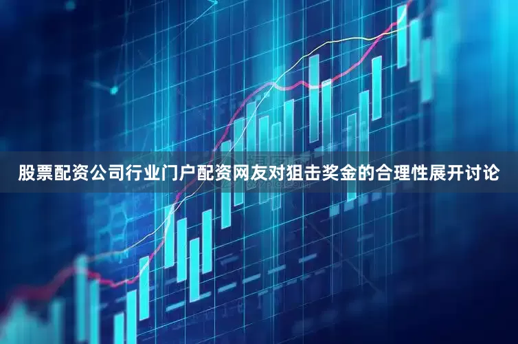 股票配资公司行业门户配资网友对狙击奖金的合理性展开讨论