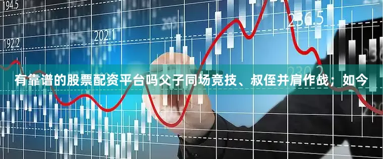 有靠谱的股票配资平台吗父子同场竞技、叔侄并肩作战；如今