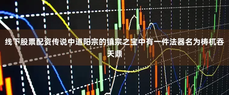 线下股票配资传说中道阳宗的镇宗之宝中有一件法器名为梼杌吞天鼎