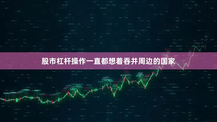 股市杠杆操作一直都想着吞并周边的国家