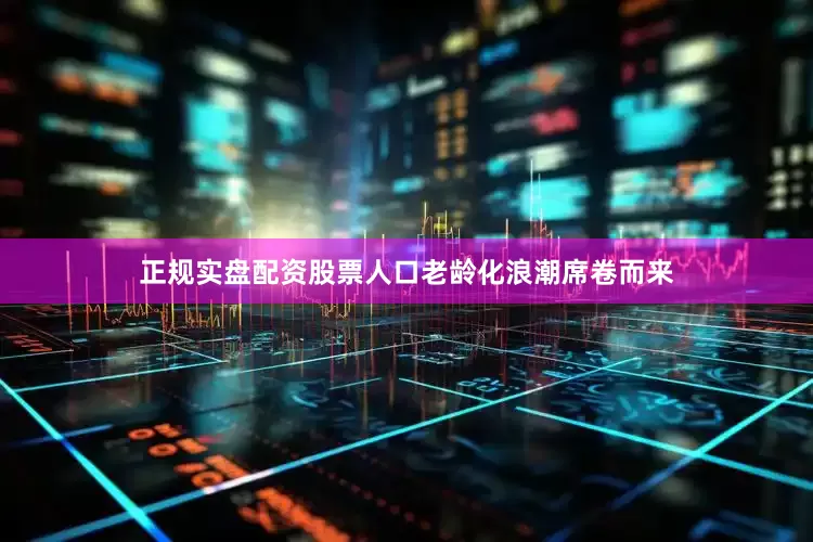 正规实盘配资股票人口老龄化浪潮席卷而来