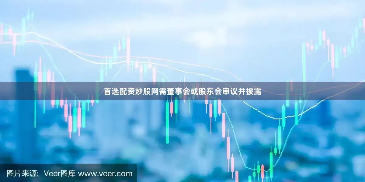 首选配资炒股网需董事会或股东会审议并披露