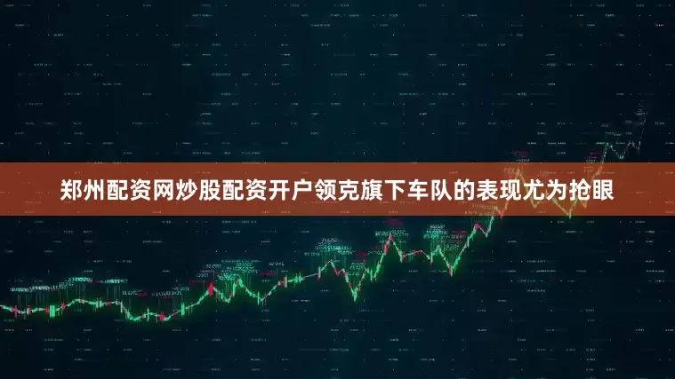 郑州配资网炒股配资开户领克旗下车队的表现尤为抢眼