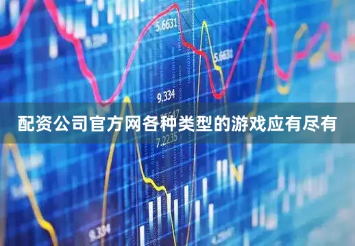 配资公司官方网各种类型的游戏应有尽有