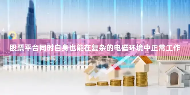 股票平台同时自身也能在复杂的电磁环境中正常工作