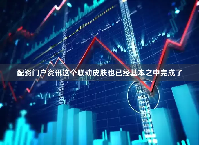 配资门户资讯这个联动皮肤也已经基本之中完成了