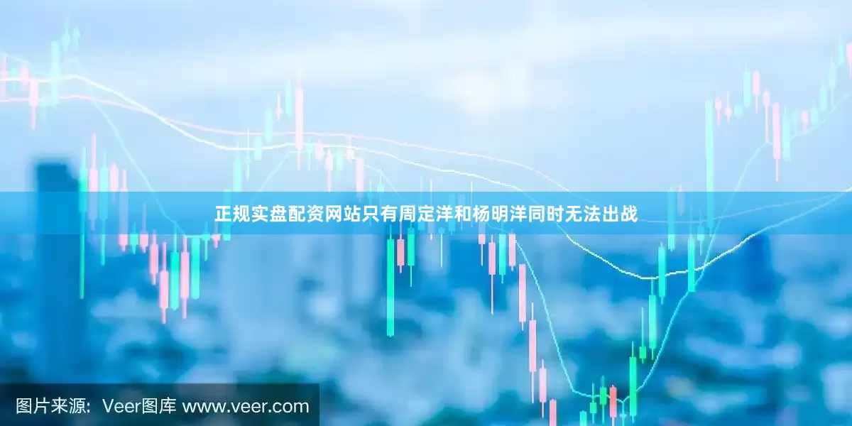 正规实盘配资网站只有周定洋和杨明洋同时无法出战