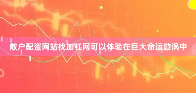 散户配资网站找加杠网可以体验在巨大命运漩涡中