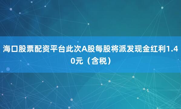海口股票配资平台此次A股每股将派发现金红利1.40元（含税）