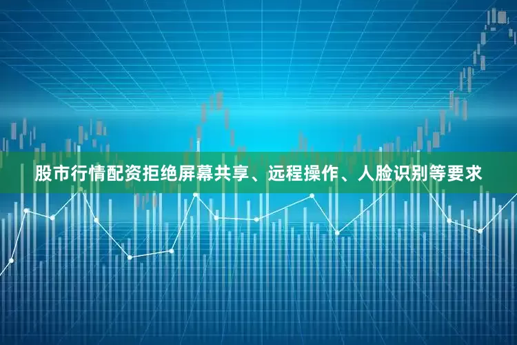 股市行情配资拒绝屏幕共享、远程操作、人脸识别等要求