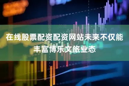 在线股票配资配资网站未来不仅能丰富博乐文旅业态