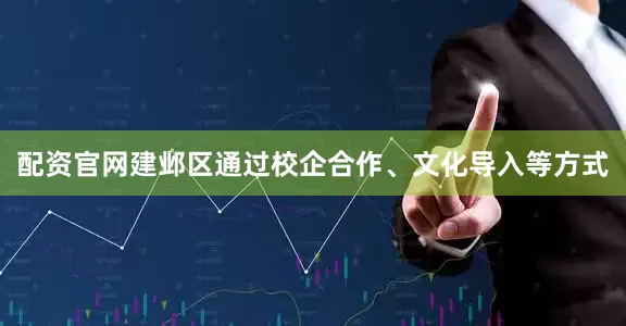 配资官网建邺区通过校企合作、文化导入等方式