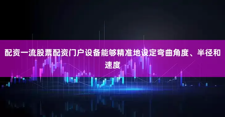 配资一流股票配资门户设备能够精准地设定弯曲角度、半径和速度
