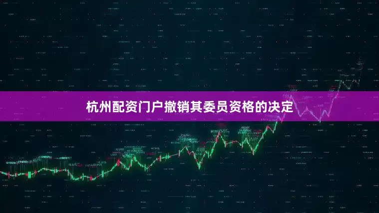 杭州配资门户撤销其委员资格的决定