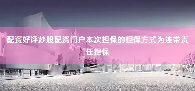 配资好评炒股配资门户本次担保的担保方式为连带责任担保