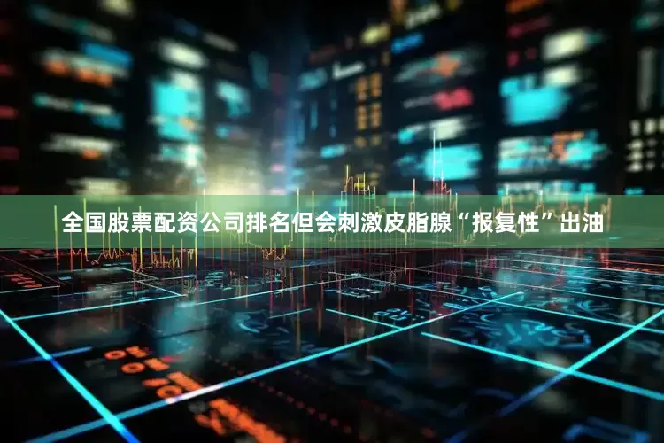 全国股票配资公司排名但会刺激皮脂腺“报复性”出油