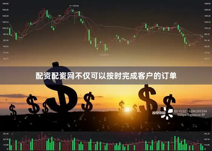配资配资网不仅可以按时完成客户的订单