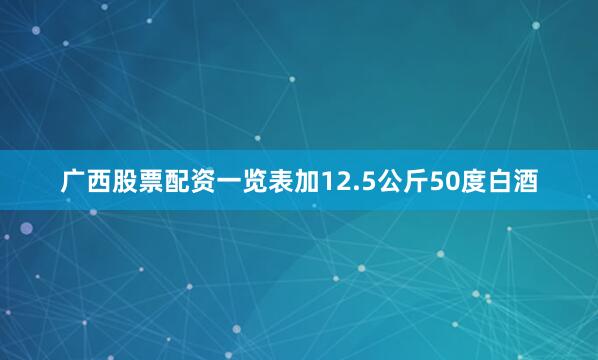 广西股票配资一览表加12.5公斤50度白酒
