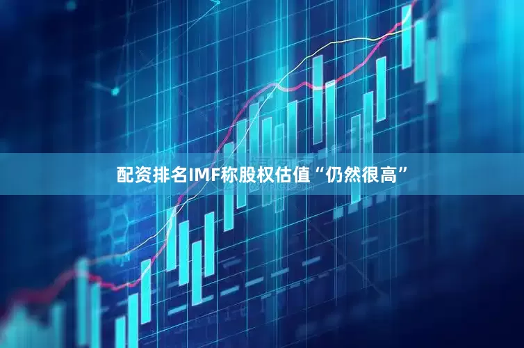 配资排名IMF称股权估值“仍然很高”