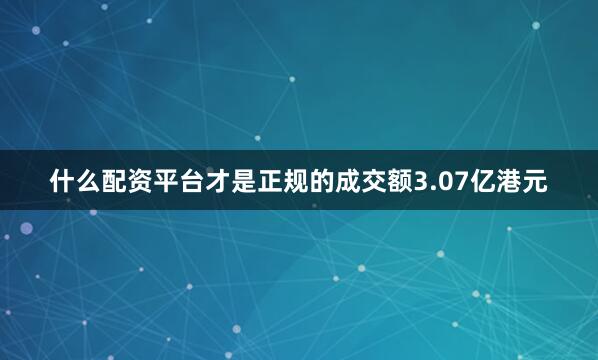 什么配资平台才是正规的成交额3.07亿港元